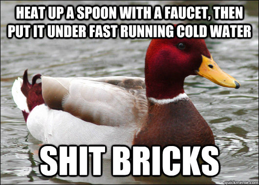 heat up a spoon with a faucet, then put it under fast running cold water shit bricks  Malicious Advice Mallard