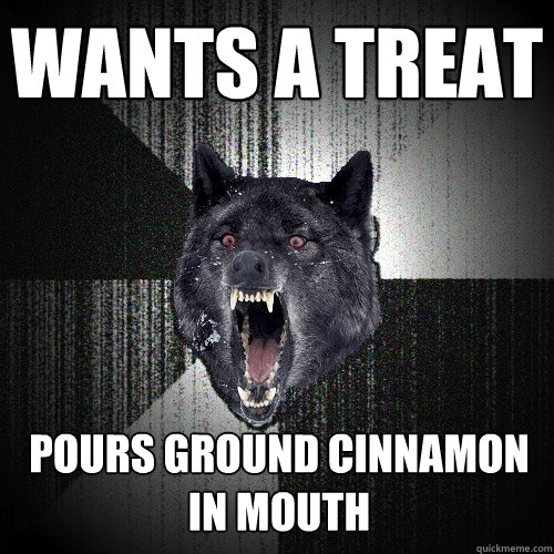 wants a treat pours ground cinnamon in mouth   Insanity Wolf