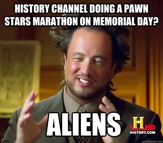 history channel doing a pawn stars marathon on memorial day?  Aliens  Ancient Aliens