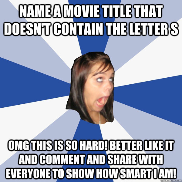 NAME A MOVIE TITLE THAT DOESN'T CONTAIN THE LETTER S OMG THIS IS SO HARD! BETTER LIKE IT AND COMMENT AND SHARE WITH EVERYONE TO SHOW HOW SMART I AM!  Annoying Facebook Girl