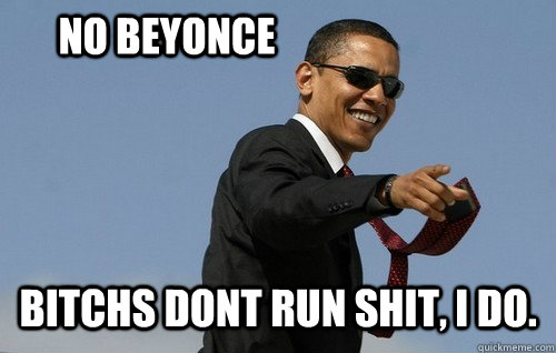 no beyonce bitchs dont run shit, i do.  Obamas Holding