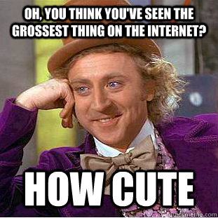 Oh, you think you've seen the grossest thing on the internet? How cute  Psychotic Willy Wonka