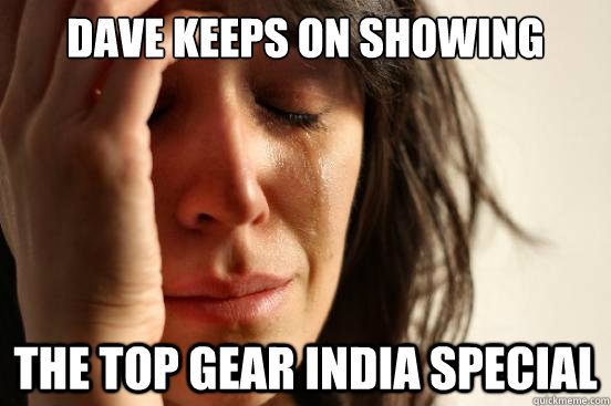 Dave keeps on showing  The top gear india special  First World Problems
