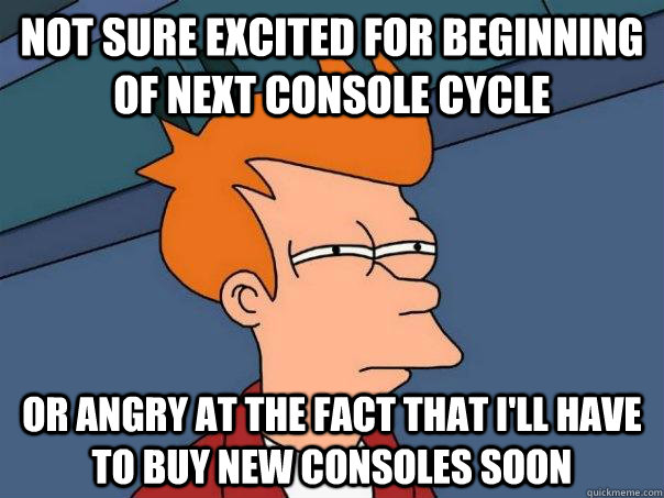 Not sure excited for beginning of next console cycle Or angry at the fact that i'll have to buy new consoles soon  Futurama Fry