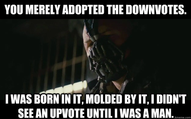 You merely adopted the downvotes. I was born in it, molded by it, I didn't see an upvote until i was a man.  Badass Bane