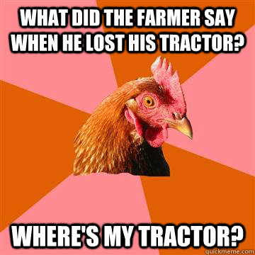 What did the farmer say when he lost his tractor? where's my tractor?  Anti-Joke Chicken