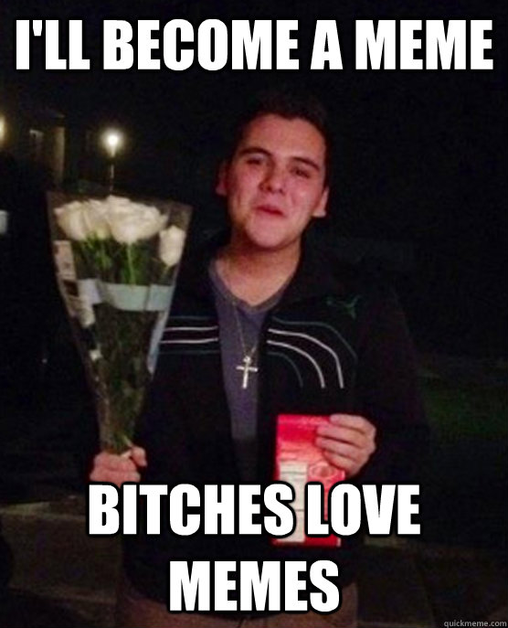 I'll become a meme Bitches love memes  