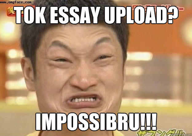 Tok essay upload? IMPOSSIBRU!!!  