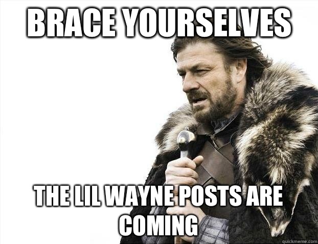 Brace yourselves The Lil Wayne posts are coming  BRACEYOSELVES