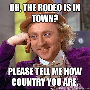 Oh, the rodeo is in town? Please tell me how country you are.  - Oh, the rodeo is in town? Please tell me how country you are.   Condescending Wonka