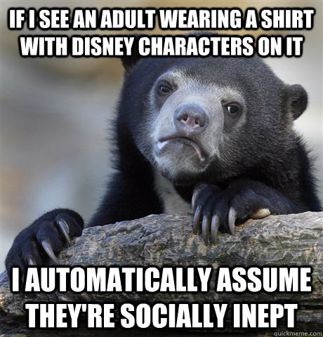 If i see an adult wearing a shirt with disney characters on it  I automatically assume they're socially inept   Confession Bear