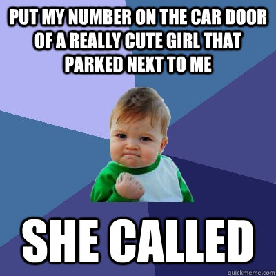 Put my number on the car door of a really cute girl that parked next to me She called  Success Kid