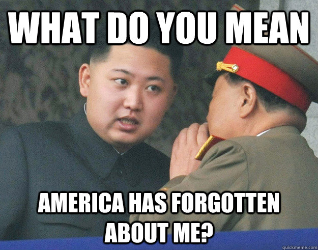 What do you mean America has forgotten about me? - What do you mean America has forgotten about me?  Hungry Kim Jong Un