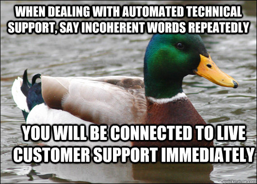 When dealing with automated technical support, say incoherent words repeatedly You will be connected to live customer support immediately  Actual Advice Mallard