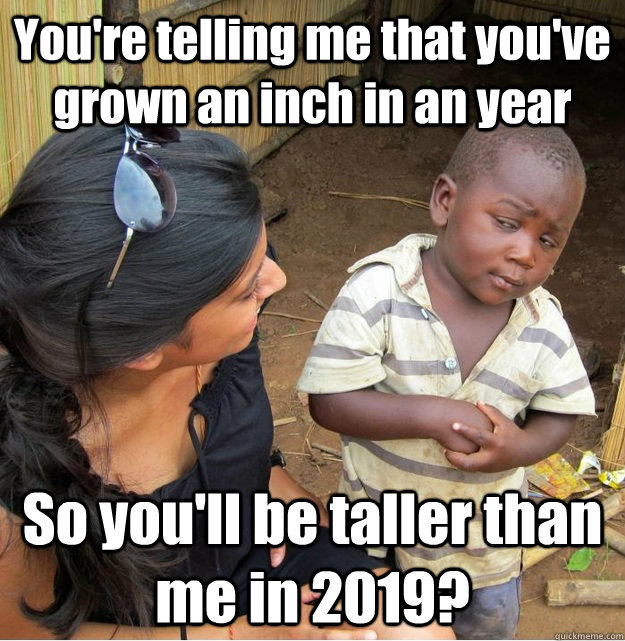 You're telling me that you've grown an inch in an year So you'll be taller than me in 2019?  Skeptical Third World Kid