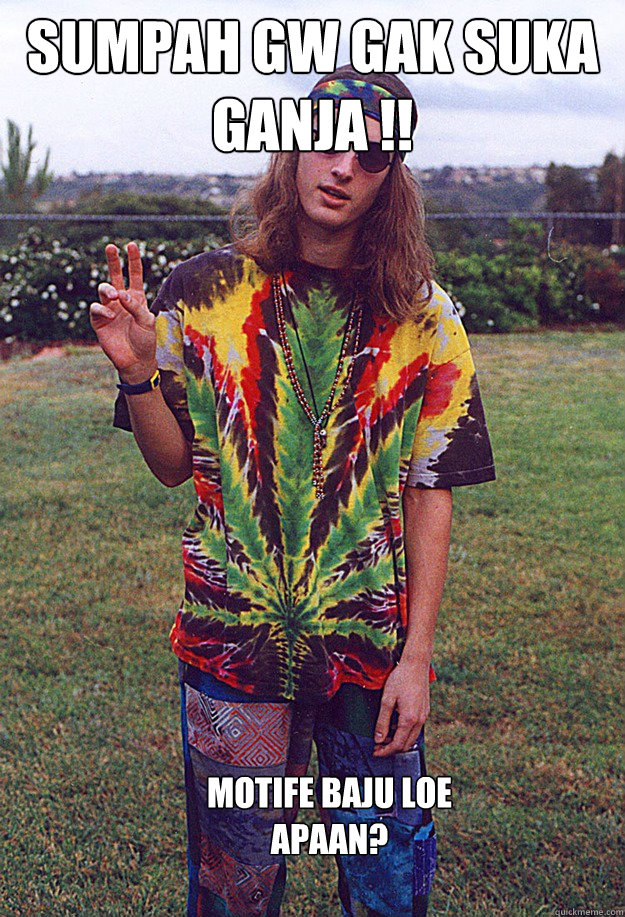 Sumpah gw gak suka GANJA !! motife baju loe 
apaan?  Freshman Hippie