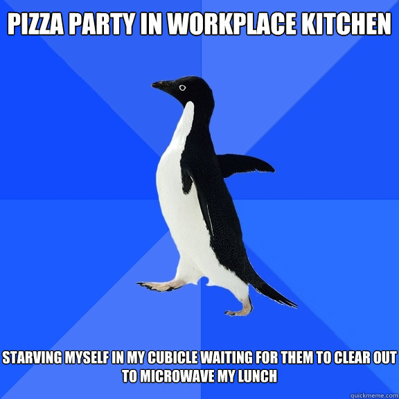 Pizza Party in Workplace Kitchen   Starving myself in my cubicle waiting for them to clear out to microwave my lunch - Pizza Party in Workplace Kitchen   Starving myself in my cubicle waiting for them to clear out to microwave my lunch  Socially Awkward Penguin