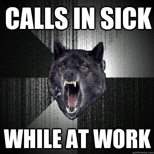 Calls in sick While at work  Insanity Wolf