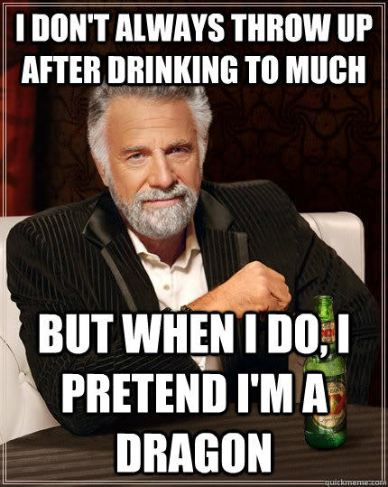 I don't always throw up after drinking to much but when I do, I pretend i'm a dragon  The Most Interesting Man In The World