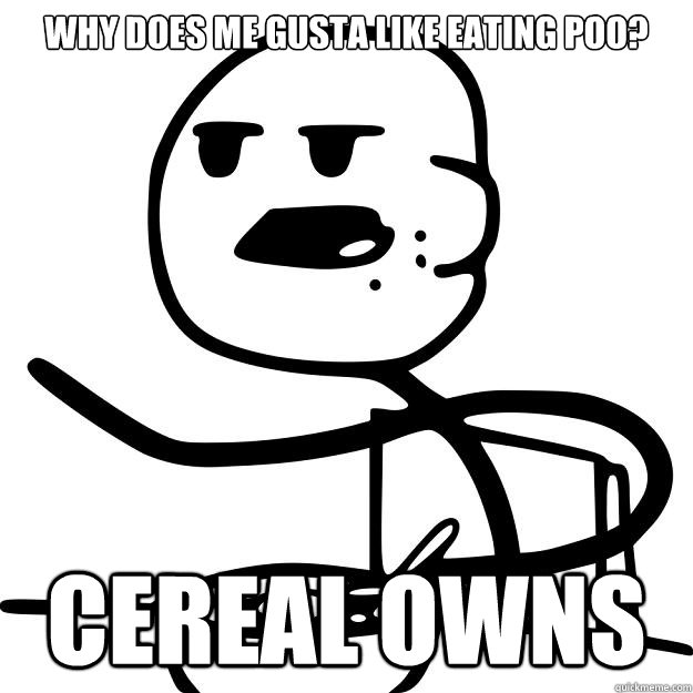 Why does me gusta like eating poo? cereal owns  Cereal Guy