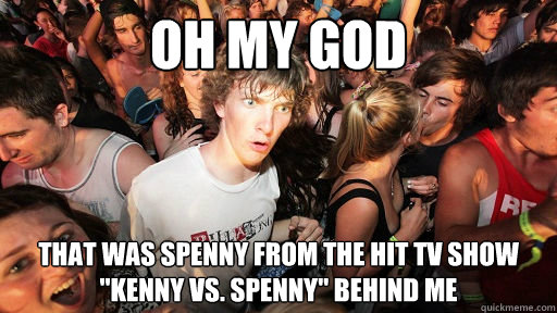 Oh my god that was spenny from the hit tv show 
