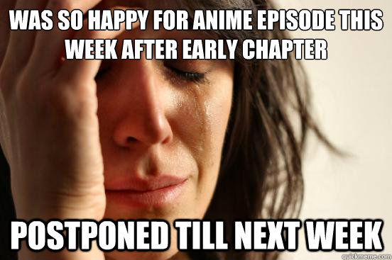 Was so happy for anime episode this week after early chapter POSTPONED TILL NEXT WEEK  First World Problems