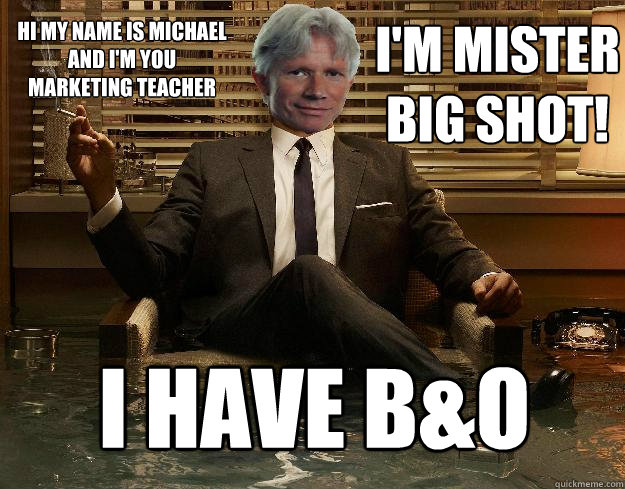 I'm mister Big Shot! I have B&O Hi my name is michael and I'm you marketing teacher  