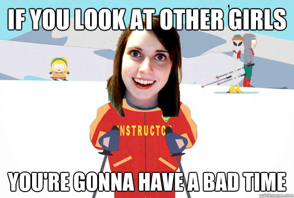 If you look at other girls You're gonna have a bad time - If you look at other girls You're gonna have a bad time  Overly Attached Girlfriend Ski Instructor