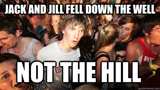 JACK and jill fell down the well not the hill  Sudden Clarity Clarence