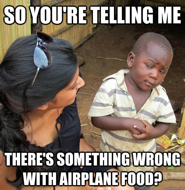 So you're telling me there's something wrong with airplane food?  Third World Skeptic Kid