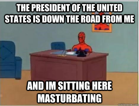 the president of the united states is down the road from me and im sitting here masturbating  Spiderman Desk