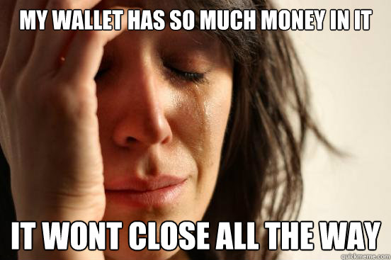 My wallet has so much money in it it wont close all the way  First World Problems
