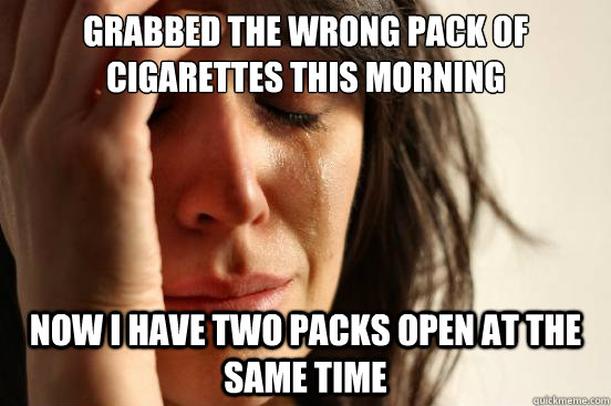 Grabbed the wrong pack of cigarettes this morning Now I have two packs open at the same time  First World Problems