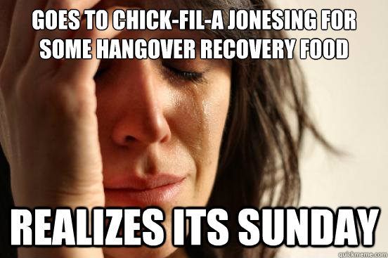 Goes to chick-fil-a jonesing for some hangover recovery food realizes its sunday  First World Problems