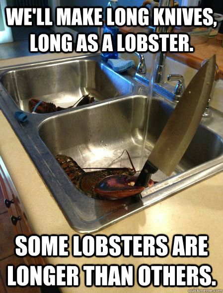 We'll make long knives, long as a lobster. Some lobsters are longer than others. - We'll make long knives, long as a lobster. Some lobsters are longer than others.  You caught the wrong one