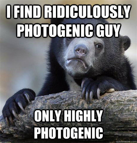 I find ridiculously photogenic guy only highly photogenic  Confession Bear