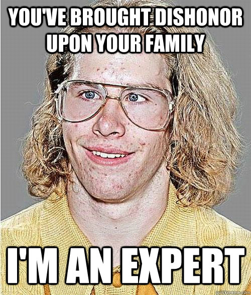 you've brought dishonor upon your family I'm an expert  NeoGAF Asshole