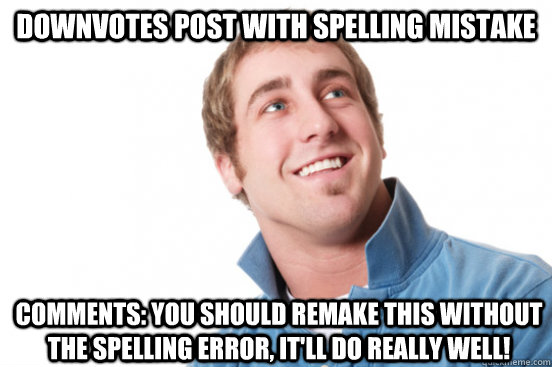 Downvotes post with spelling mistake comments: You should remake this without the spelling error, it'll do really well!  Misunderstood Douchebag