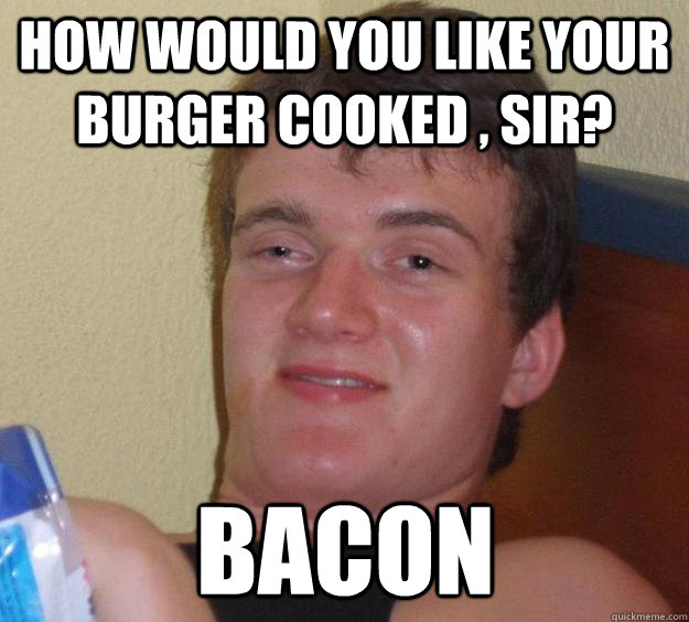 How would you like your burger cooked , sir? Bacon  10 Guy