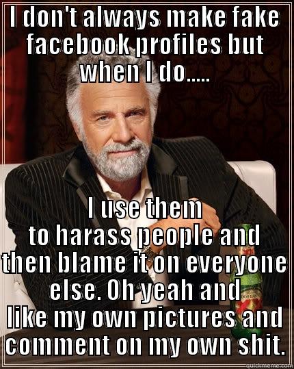 I DON'T ALWAYS MAKE FAKE FACEBOOK PROFILES BUT WHEN I DO..... I USE THEM TO HARASS PEOPLE AND THEN BLAME IT ON EVERYONE ELSE. OH YEAH AND LIKE MY OWN PICTURES AND COMMENT ON MY OWN SHIT. The Most Interesting Man In The World