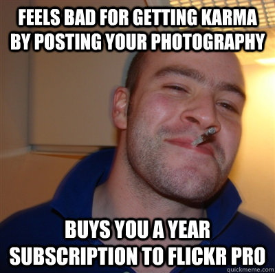 Feels bad for getting karma by posting your photography Buys you a year subscription to Flickr Pro  GoodGuyGreg