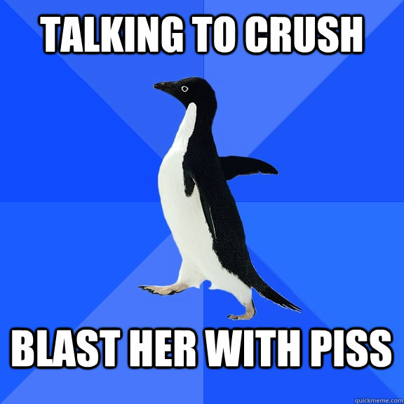 Talking to crush Blast her with piss  Socially Awkward Penguin