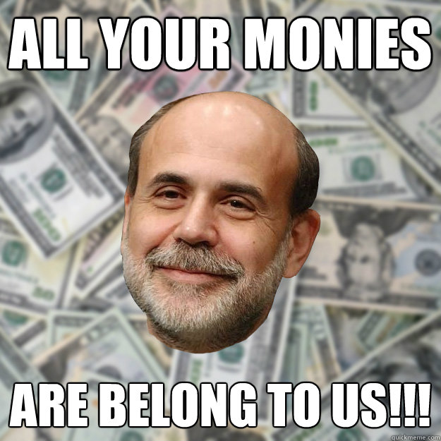 ALL YOUR MONIES ARE BELONG TO US!!!  Ben Bernanke