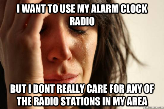 I want to use my alarm clock radio but i dont really care for any of the radio stations in my area  First World Problems