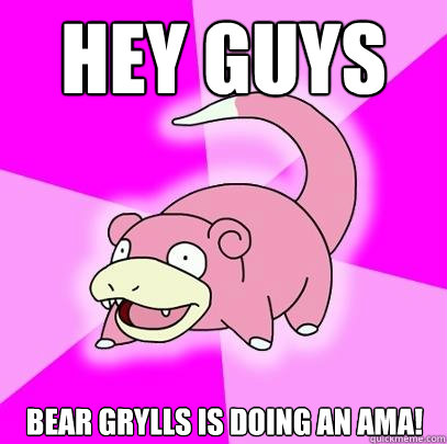 Hey guys Bear Grylls is doing an AMA!  Slowpoke