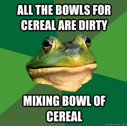 All the bowls for cereal are dirty Mixing bowl of cereal  Foul Bachelor Frog