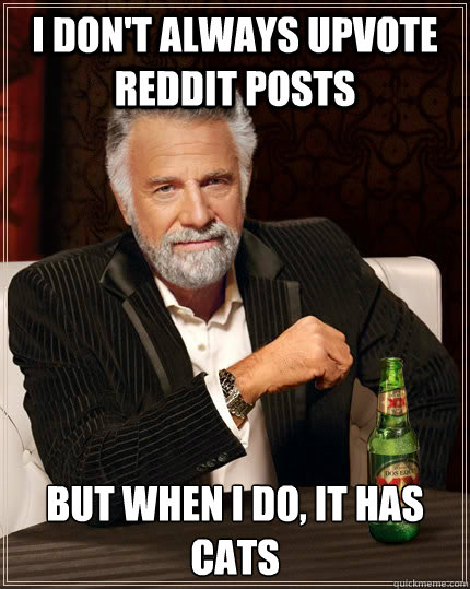 I don't always upvote reddit posts but when i do, it has cats  The Most Interesting Man In The World