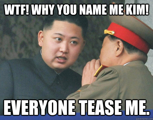 WTF! why you name me kim! Everyone tease me.  Hungry Kim Jong Un