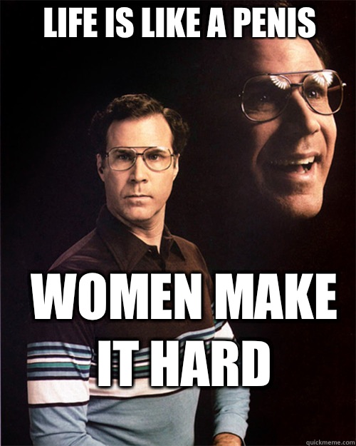 Life is like a penis Women make it hard  will ferrell