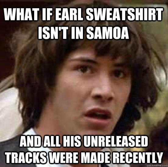 What if Earl Sweatshirt isn't in Samoa And all his unreleased tracks were made recently - What if Earl Sweatshirt isn't in Samoa And all his unreleased tracks were made recently  conspiracy keanu